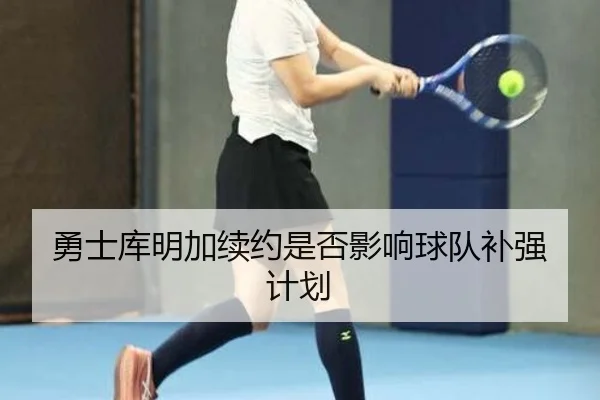 勇士库明加续约是否影响球队补强计划